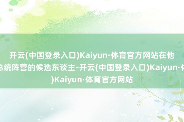 开云(中国登录入口)Kaiyun·体育官方网站在他们之后的是总统阵营的候选东谈主-开云(中国登录入口)Kaiyun·体育官方网站