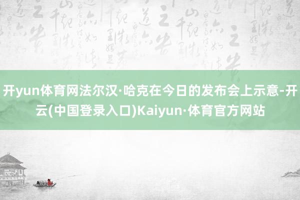 开yun体育网法尔汉·哈克在今日的发布会上示意-开云(中国登录入口)Kaiyun·体育官方网站