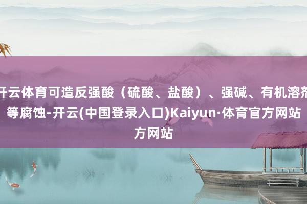 开云体育可造反强酸（硫酸、盐酸）、强碱、有机溶剂等腐蚀-开云(中国登录入口)Kaiyun·体育官方网站