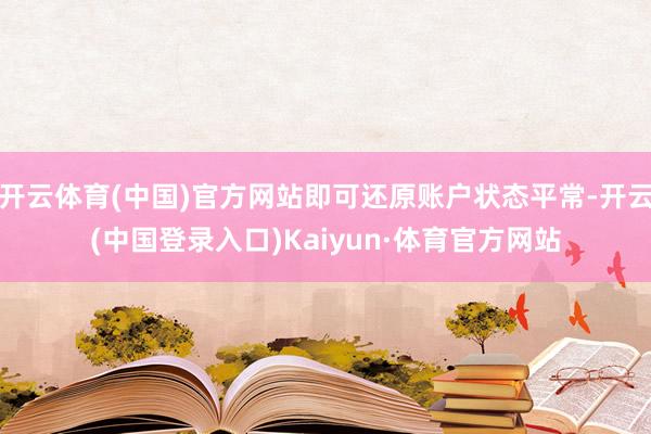 开云体育(中国)官方网站即可还原账户状态平常-开云(中国登录入口)Kaiyun·体育官方网站