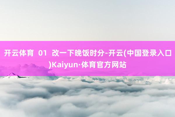 开云体育  01  改一下晚饭时分-开云(中国登录入口)Kaiyun·体育官方网站