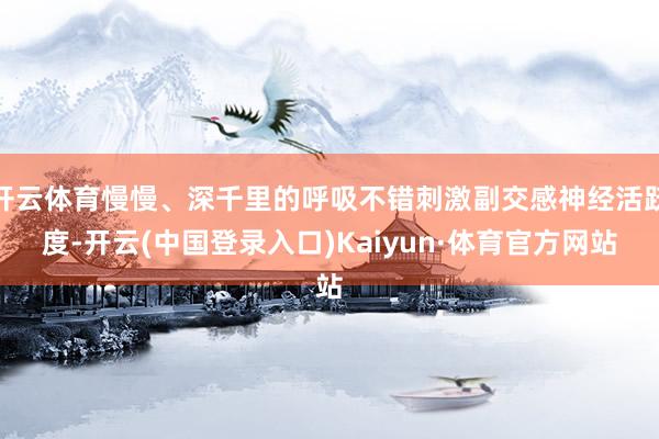开云体育慢慢、深千里的呼吸不错刺激副交感神经活跃度-开云(中国登录入口)Kaiyun·体育官方网站