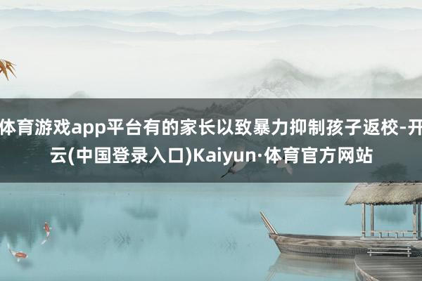 体育游戏app平台有的家长以致暴力抑制孩子返校-开云(中国登录入口)Kaiyun·体育官方网站