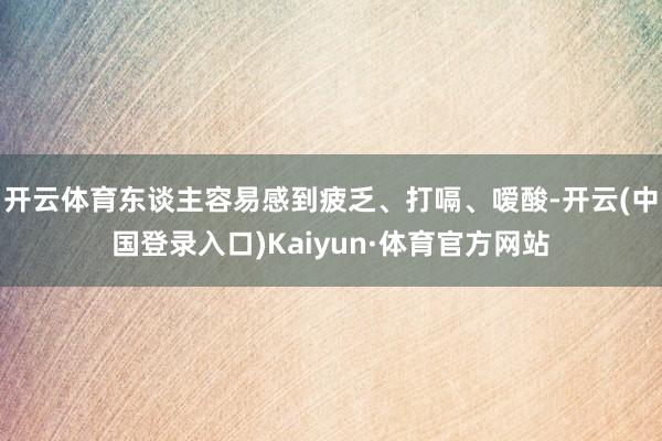 开云体育东谈主容易感到疲乏、打嗝、嗳酸-开云(中国登录入口)Kaiyun·体育官方网站