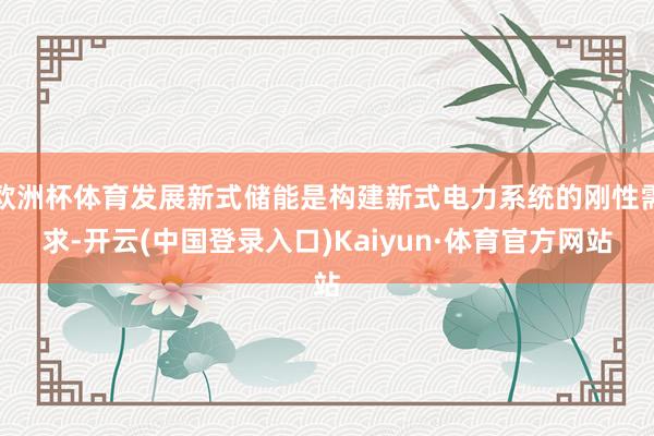 欧洲杯体育发展新式储能是构建新式电力系统的刚性需求-开云(中国登录入口)Kaiyun·体育官方网站