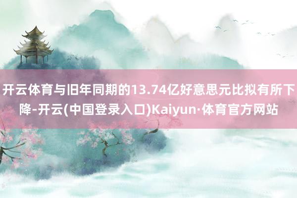 开云体育与旧年同期的13.74亿好意思元比拟有所下降-开云(中国登录入口)Kaiyun·体育官方网站