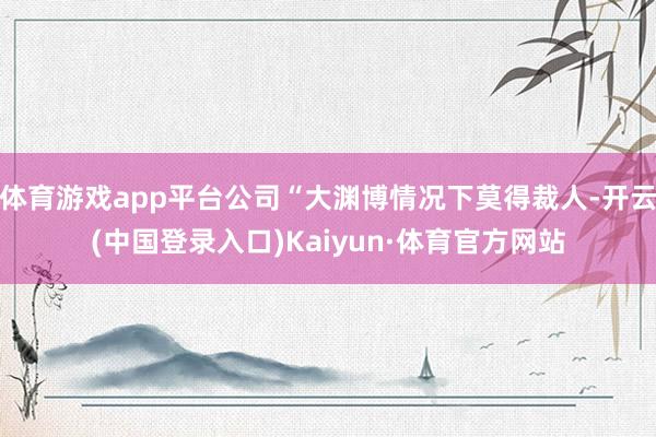 体育游戏app平台公司“大渊博情况下莫得裁人-开云(中国登录入口)Kaiyun·体育官方网站