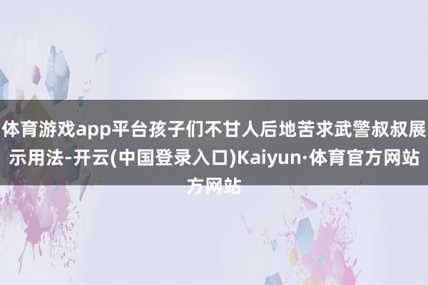 体育游戏app平台孩子们不甘人后地苦求武警叔叔展示用法-开云(中国登录入口)Kaiyun·体育官方网站