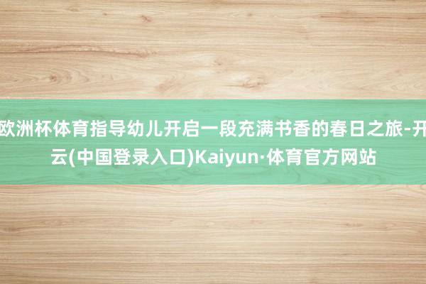 欧洲杯体育指导幼儿开启一段充满书香的春日之旅-开云(中国登录入口)Kaiyun·体育官方网站