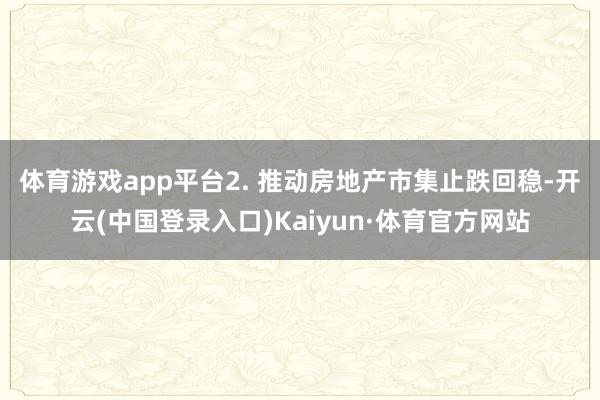 体育游戏app平台 2. 推动房地产市集止跌回稳-开云(中国登录入口)Kaiyun·体育官方网站