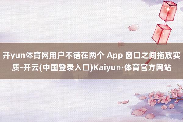 开yun体育网用户不错在两个 App 窗口之间拖放实质-开云(中国登录入口)Kaiyun·体育官方网站