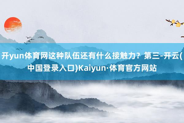 开yun体育网这种队伍还有什么接触力？第三-开云(中国登录入口)Kaiyun·体育官方网站