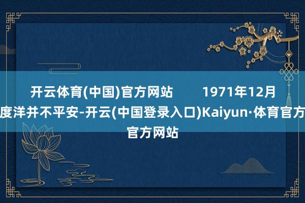 开云体育(中国)官方网站        1971年12月的印度洋并不平安-开云(中国登录入口)Kaiyun·体育官方网站