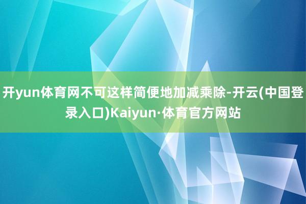 开yun体育网不可这样简便地加减乘除-开云(中国登录入口)Kaiyun·体育官方网站
