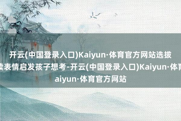 开云(中国登录入口)Kaiyun·体育官方网站选拔发问式共读表情启发孩子想考-开云(中国登录入口)Kaiyun·体育官方网站