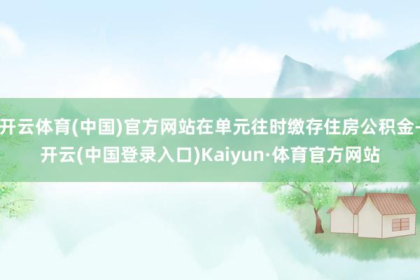 开云体育(中国)官方网站在单元往时缴存住房公积金-开云(中国登录入口)Kaiyun·体育官方网站