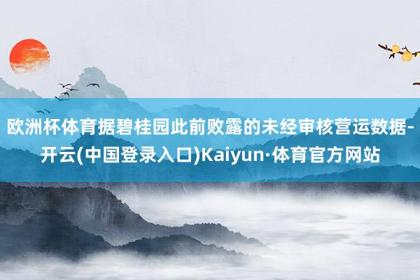 欧洲杯体育　　据碧桂园此前败露的未经审核营运数据-开云(中国登录入口)Kaiyun·体育官方网站