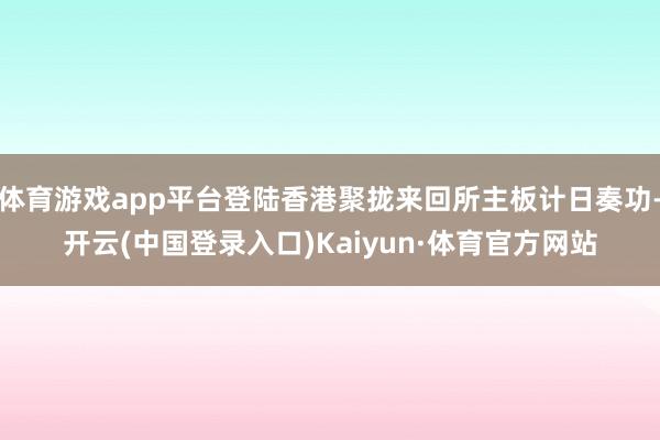 体育游戏app平台登陆香港聚拢来回所主板计日奏功-开云(中国登录入口)Kaiyun·体育官方网站