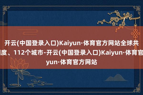 开云(中国登录入口)Kaiyun·体育官方网站全球共26个国度、112个城市-开云(中国登录入口)Kaiyun·体育官方网站