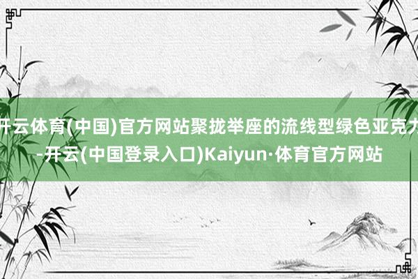 开云体育(中国)官方网站聚拢举座的流线型绿色亚克力-开云(中国登录入口)Kaiyun·体育官方网站