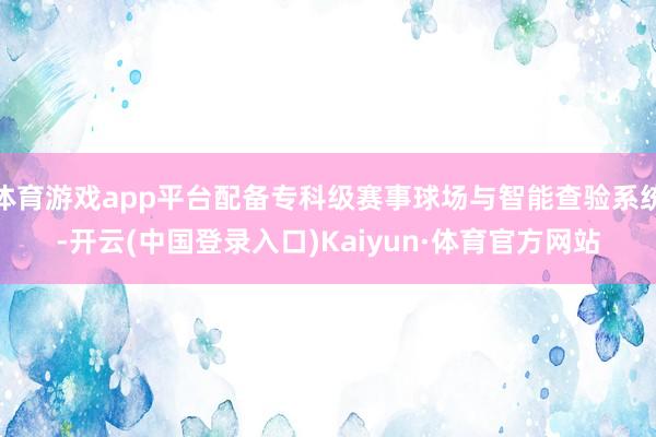 体育游戏app平台配备专科级赛事球场与智能查验系统-开云(中国登录入口)Kaiyun·体育官方网站