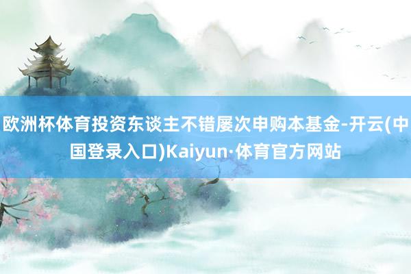 欧洲杯体育投资东谈主不错屡次申购本基金-开云(中国登录入口)Kaiyun·体育官方网站
