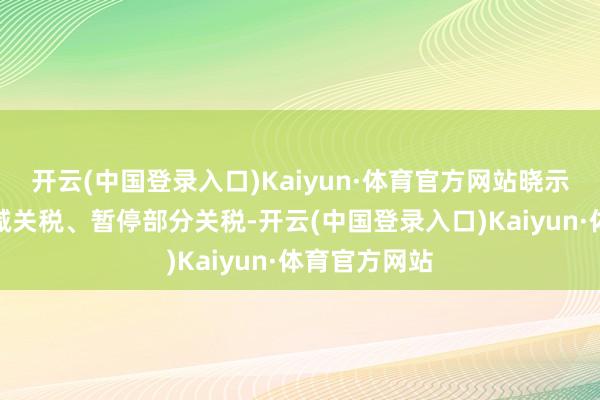 开云(中国登录入口)Kaiyun·体育官方网站晓示相互大幅削减关税、暂停部分关税-开云(中国登录入口)Kaiyun·体育官方网站