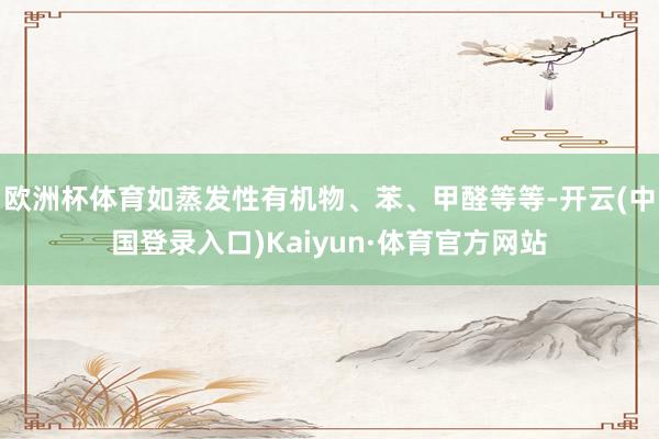 欧洲杯体育如蒸发性有机物、苯、甲醛等等-开云(中国登录入口)Kaiyun·体育官方网站