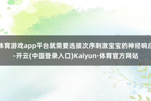体育游戏app平台就需要选拔次序刺激宝宝的神经响应-开云(中国登录入口)Kaiyun·体育官方网站