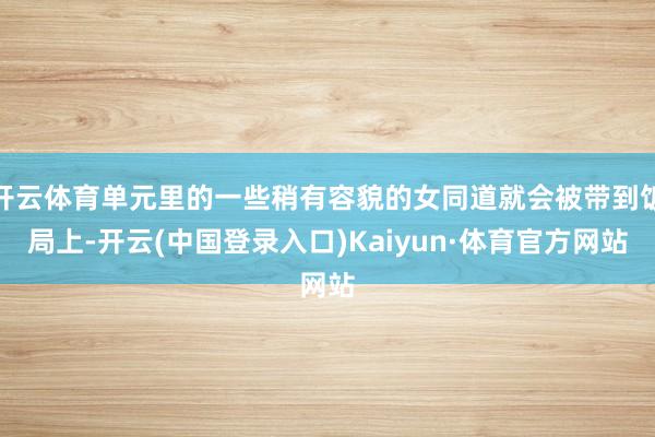 开云体育单元里的一些稍有容貌的女同道就会被带到饭局上-开云(中国登录入口)Kaiyun·体育官方网站