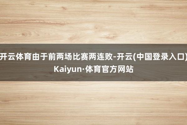 开云体育由于前两场比赛两连败-开云(中国登录入口)Kaiyun·体育官方网站