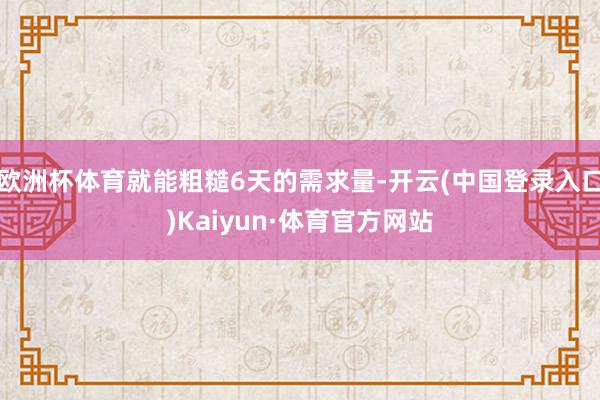 欧洲杯体育就能粗糙6天的需求量-开云(中国登录入口)Kaiyun·体育官方网站