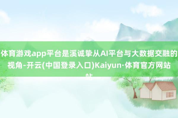 体育游戏app平台是溪诚挚从AI平台与大数据交融的视角-开云(中国登录入口)Kaiyun·体育官方网站