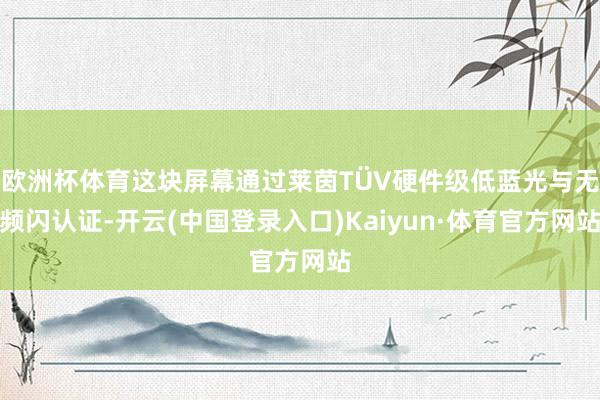 欧洲杯体育这块屏幕通过莱茵TÜV硬件级低蓝光与无频闪认证-开云(中国登录入口)Kaiyun·体育官方网站