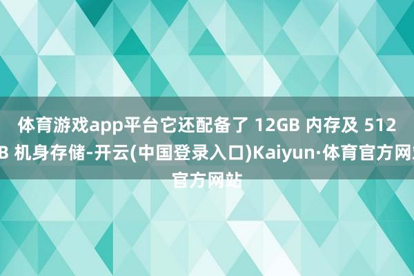 体育游戏app平台它还配备了 12GB 内存及 512GB 机身存储-开云(中国登录入口)Kaiyun·体育官方网站