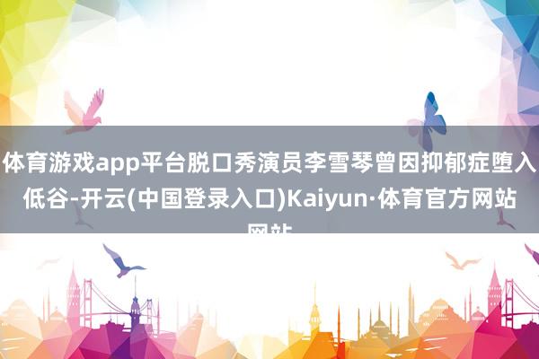 体育游戏app平台脱口秀演员李雪琴曾因抑郁症堕入低谷-开云(中国登录入口)Kaiyun·体育官方网站