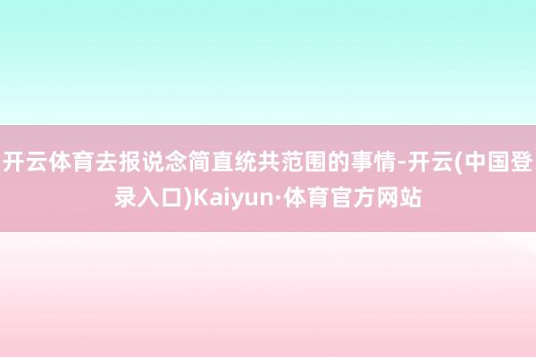 开云体育去报说念简直统共范围的事情-开云(中国登录入口)Kaiyun·体育官方网站