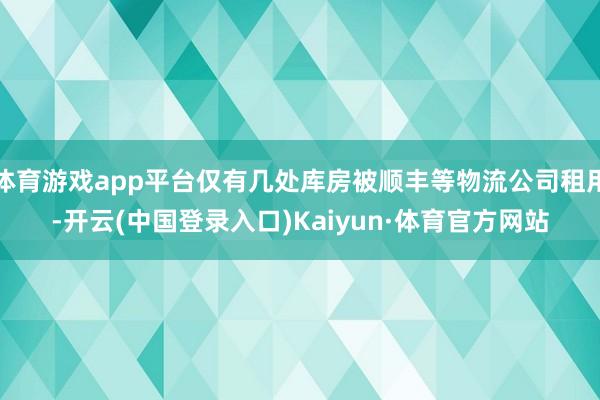 体育游戏app平台仅有几处库房被顺丰等物流公司租用-开云(中国登录入口)Kaiyun·体育官方网站