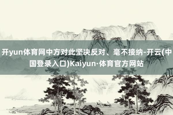 开yun体育网中方对此坚决反对、毫不接纳-开云(中国登录入口)Kaiyun·体育官方网站