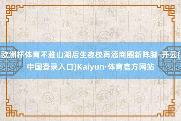 欧洲杯体育不雅山湖后生夜校再添商圈新阵脚-开云(中国登录入口)Kaiyun·体育官方网站