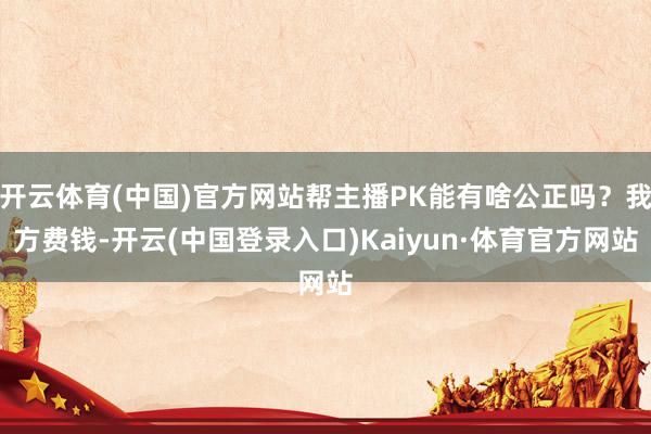 开云体育(中国)官方网站帮主播PK能有啥公正吗？我方费钱-开云(中国登录入口)Kaiyun·体育官方网站