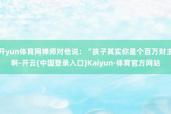 开yun体育网禅师对他说：“孩子其实你是个百万财主啊-开云(中国登录入口)Kaiyun·体育官方网站