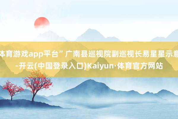 体育游戏app平台”广南县巡视院副巡视长易星星示意-开云(中国登录入口)Kaiyun·体育官方网站