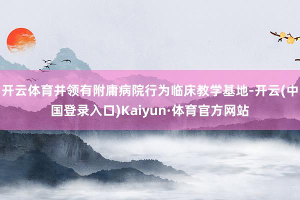 开云体育并领有附庸病院行为临床教学基地-开云(中国登录入口)Kaiyun·体育官方网站