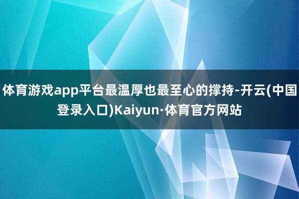 体育游戏app平台最温厚也最至心的撑持-开云(中国登录入口)Kaiyun·体育官方网站