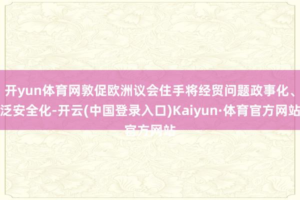 开yun体育网敦促欧洲议会住手将经贸问题政事化、泛安全化-开云(中国登录入口)Kaiyun·体育官方网站
