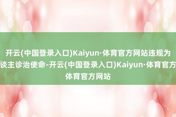 开云(中国登录入口)Kaiyun·体育官方网站违规为他东谈主诊治使命-开云(中国登录入口)Kaiyun·体育官方网站