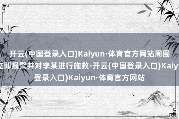 开云(中国登录入口)Kaiyun·体育官方网站周围公共听到声响后立即报警并对李某进行施救-开云(中国登录入口)Kaiyun·体育官方网站