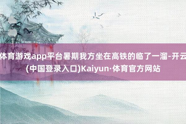 体育游戏app平台暑期我方坐在高铁的临了一溜-开云(中国登录入口)Kaiyun·体育官方网站