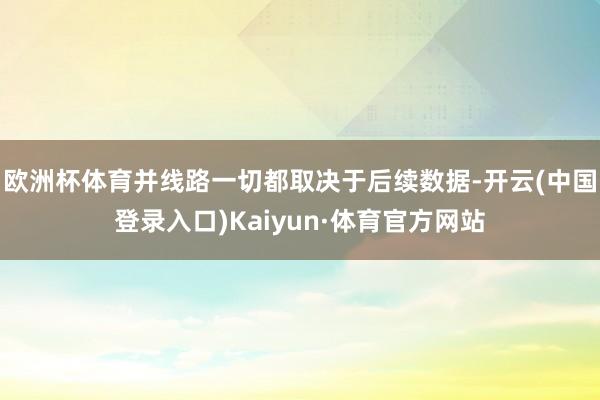 欧洲杯体育并线路一切都取决于后续数据-开云(中国登录入口)Kaiyun·体育官方网站